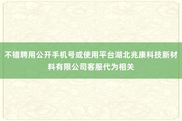 不错聘用公开手机号或使用平台湖北兆康科技新材料有限公司客服代为相关