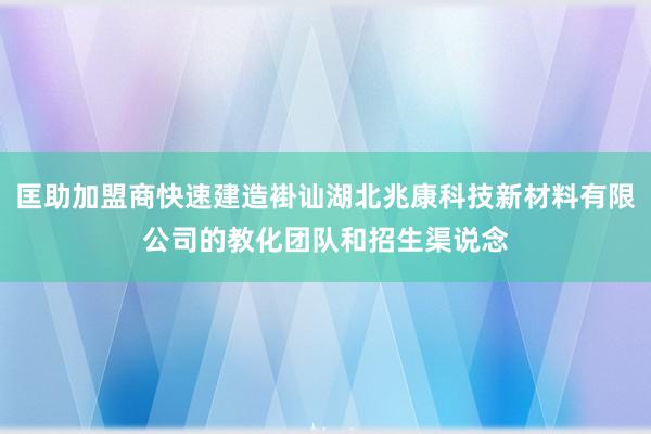 匡助加盟商快速建造褂讪湖北兆康科技新材料有限公司的教化团队和招生渠说念