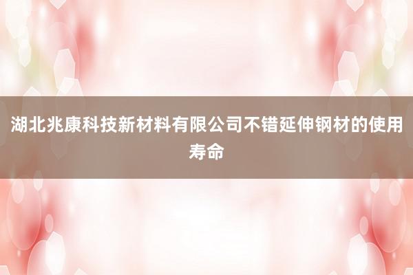 湖北兆康科技新材料有限公司不错延伸钢材的使用寿命